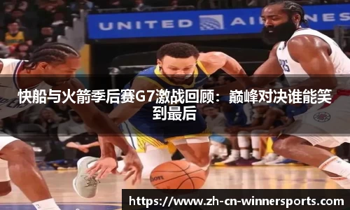 快船与火箭季后赛G7激战回顾：巅峰对决谁能笑到最后